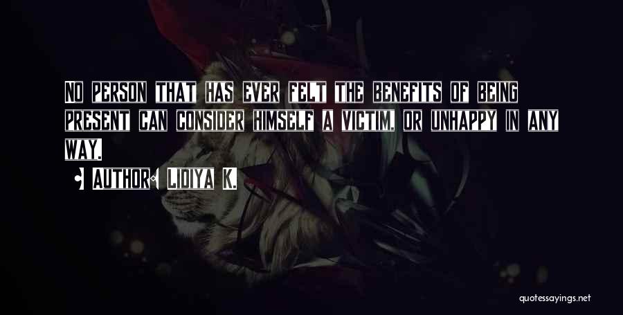 Lidiya K. Quotes: No Person That Has Ever Felt The Benefits Of Being Present Can Consider Himself A Victim, Or Unhappy In Any