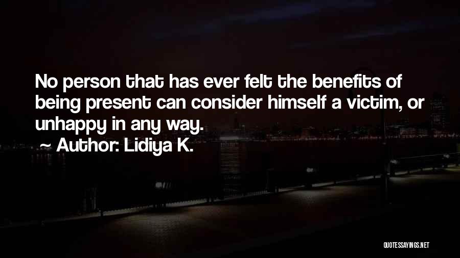 Lidiya K. Quotes: No Person That Has Ever Felt The Benefits Of Being Present Can Consider Himself A Victim, Or Unhappy In Any