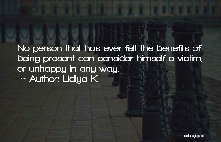 Lidiya K. Quotes: No Person That Has Ever Felt The Benefits Of Being Present Can Consider Himself A Victim, Or Unhappy In Any