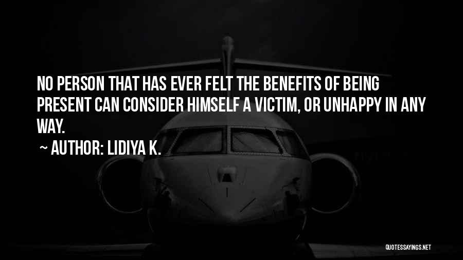 Lidiya K. Quotes: No Person That Has Ever Felt The Benefits Of Being Present Can Consider Himself A Victim, Or Unhappy In Any