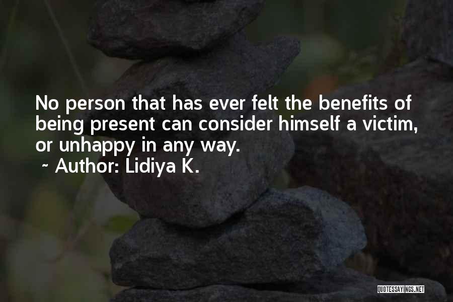 Lidiya K. Quotes: No Person That Has Ever Felt The Benefits Of Being Present Can Consider Himself A Victim, Or Unhappy In Any