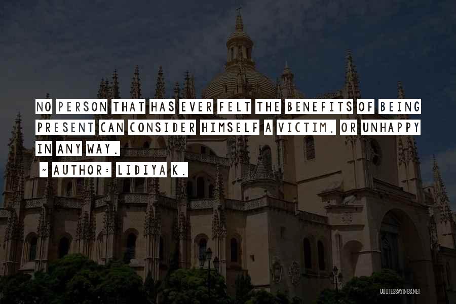 Lidiya K. Quotes: No Person That Has Ever Felt The Benefits Of Being Present Can Consider Himself A Victim, Or Unhappy In Any