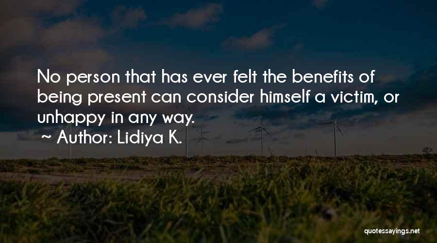 Lidiya K. Quotes: No Person That Has Ever Felt The Benefits Of Being Present Can Consider Himself A Victim, Or Unhappy In Any