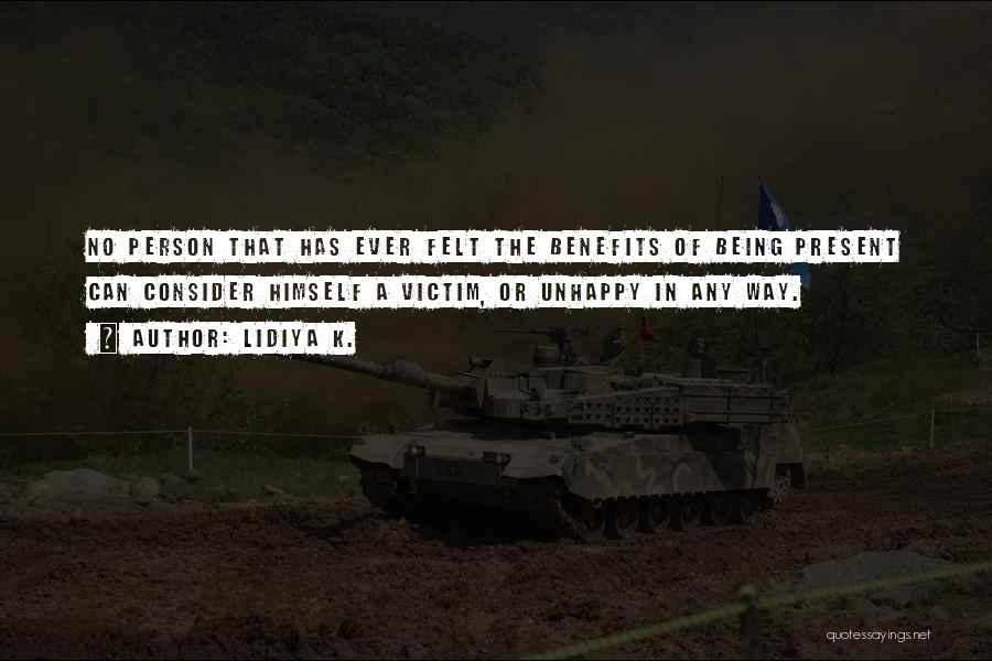 Lidiya K. Quotes: No Person That Has Ever Felt The Benefits Of Being Present Can Consider Himself A Victim, Or Unhappy In Any