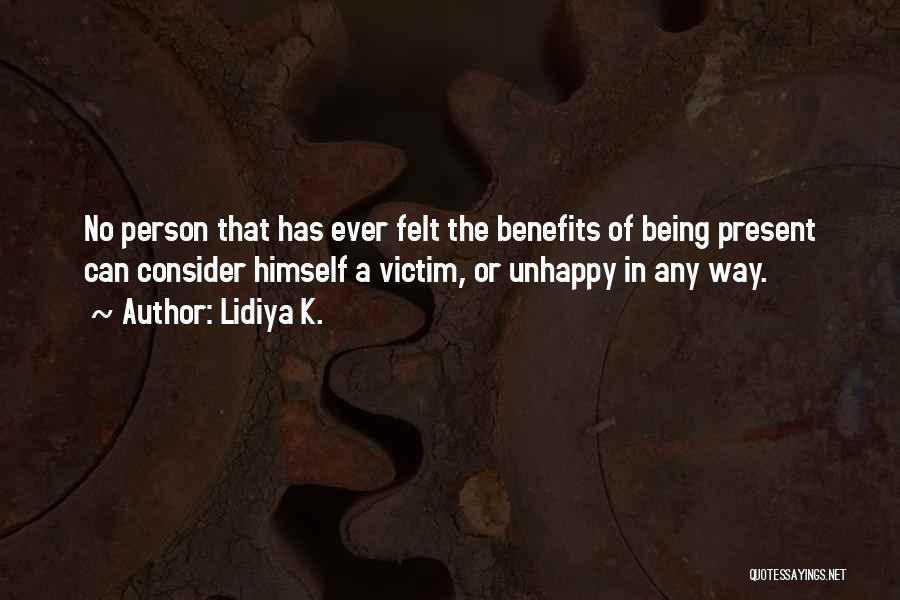 Lidiya K. Quotes: No Person That Has Ever Felt The Benefits Of Being Present Can Consider Himself A Victim, Or Unhappy In Any