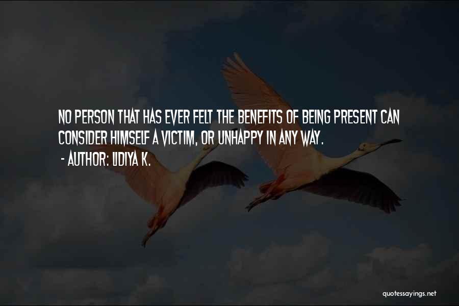 Lidiya K. Quotes: No Person That Has Ever Felt The Benefits Of Being Present Can Consider Himself A Victim, Or Unhappy In Any