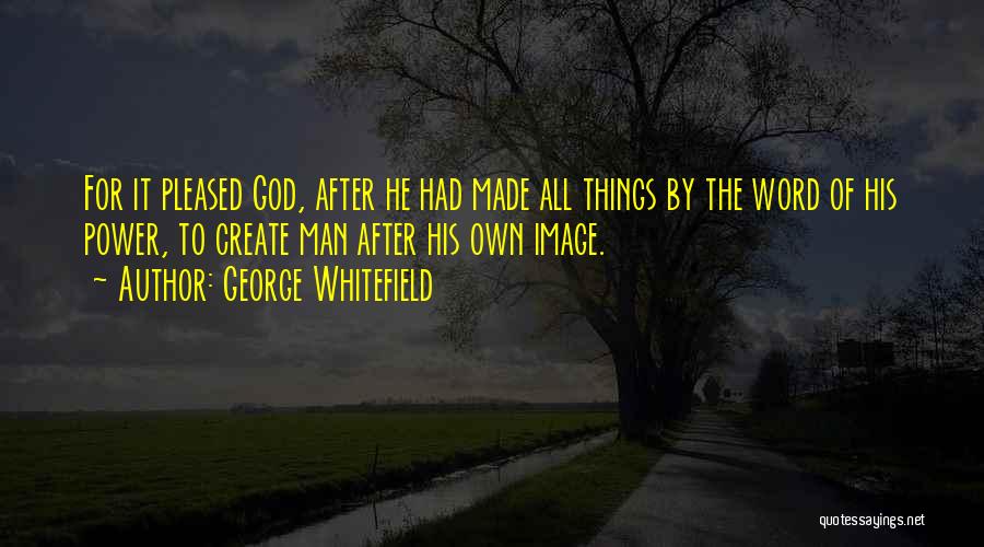 George Whitefield Quotes: For It Pleased God, After He Had Made All Things By The Word Of His Power, To Create Man After