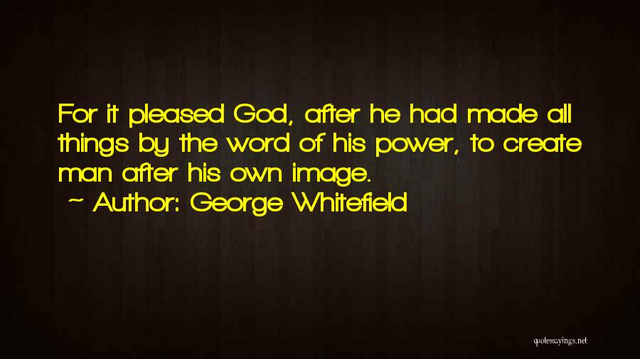 George Whitefield Quotes: For It Pleased God, After He Had Made All Things By The Word Of His Power, To Create Man After
