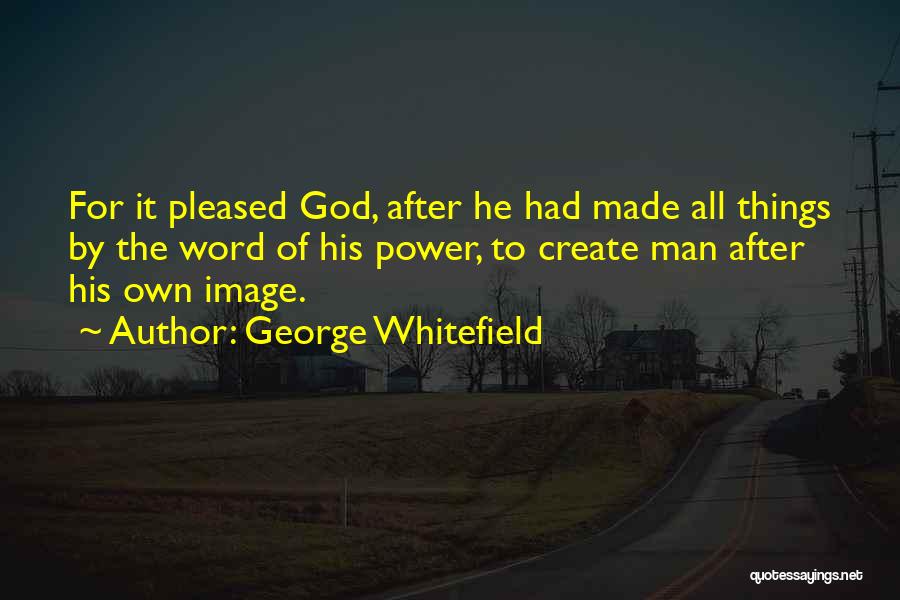 George Whitefield Quotes: For It Pleased God, After He Had Made All Things By The Word Of His Power, To Create Man After