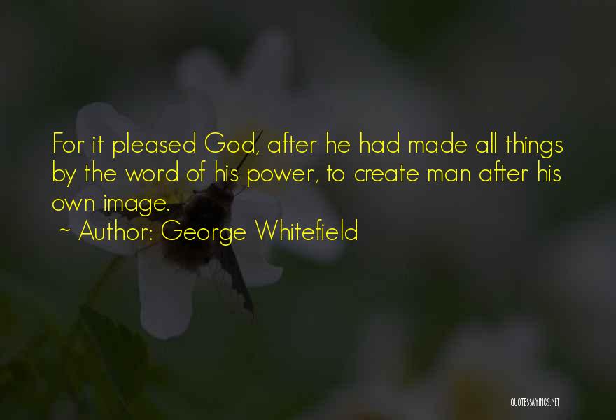George Whitefield Quotes: For It Pleased God, After He Had Made All Things By The Word Of His Power, To Create Man After