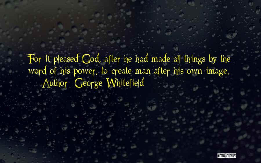George Whitefield Quotes: For It Pleased God, After He Had Made All Things By The Word Of His Power, To Create Man After