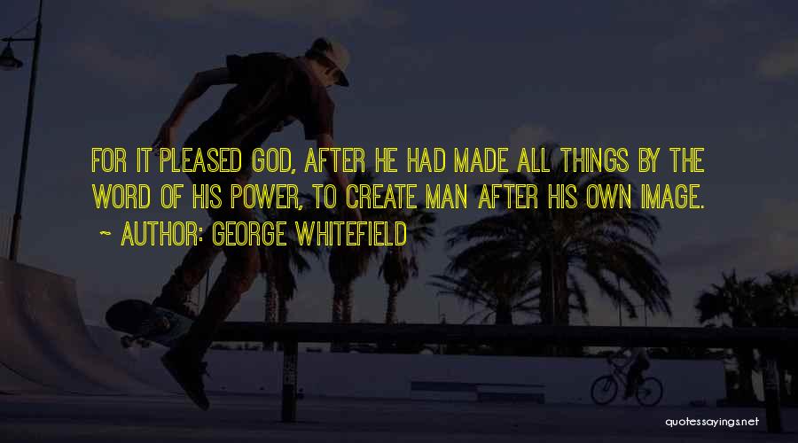 George Whitefield Quotes: For It Pleased God, After He Had Made All Things By The Word Of His Power, To Create Man After