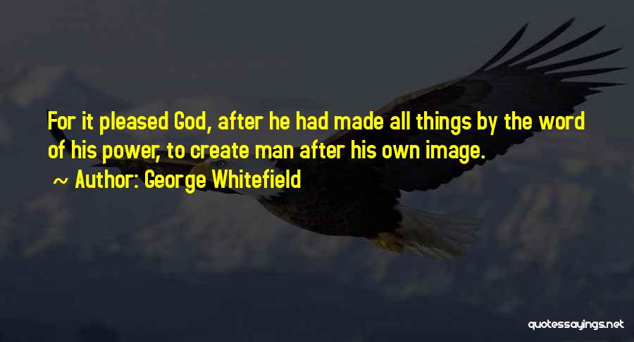George Whitefield Quotes: For It Pleased God, After He Had Made All Things By The Word Of His Power, To Create Man After