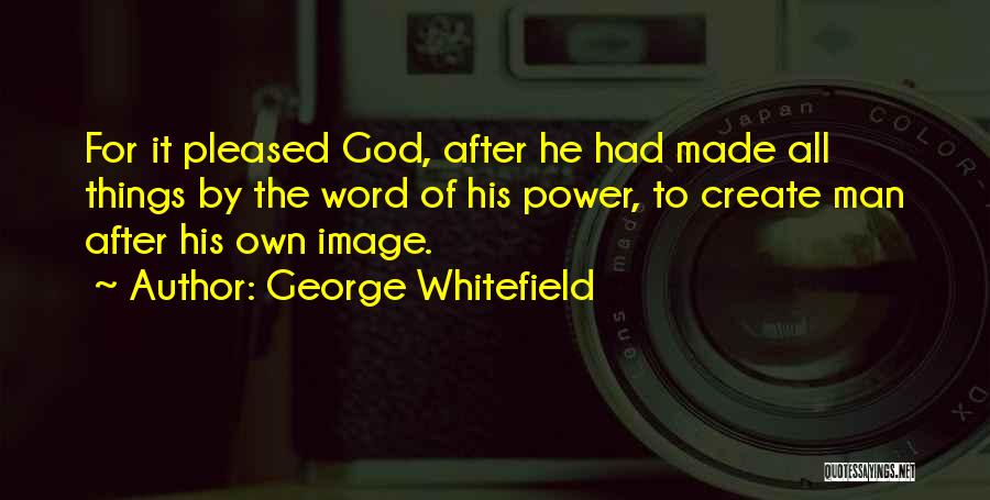 George Whitefield Quotes: For It Pleased God, After He Had Made All Things By The Word Of His Power, To Create Man After