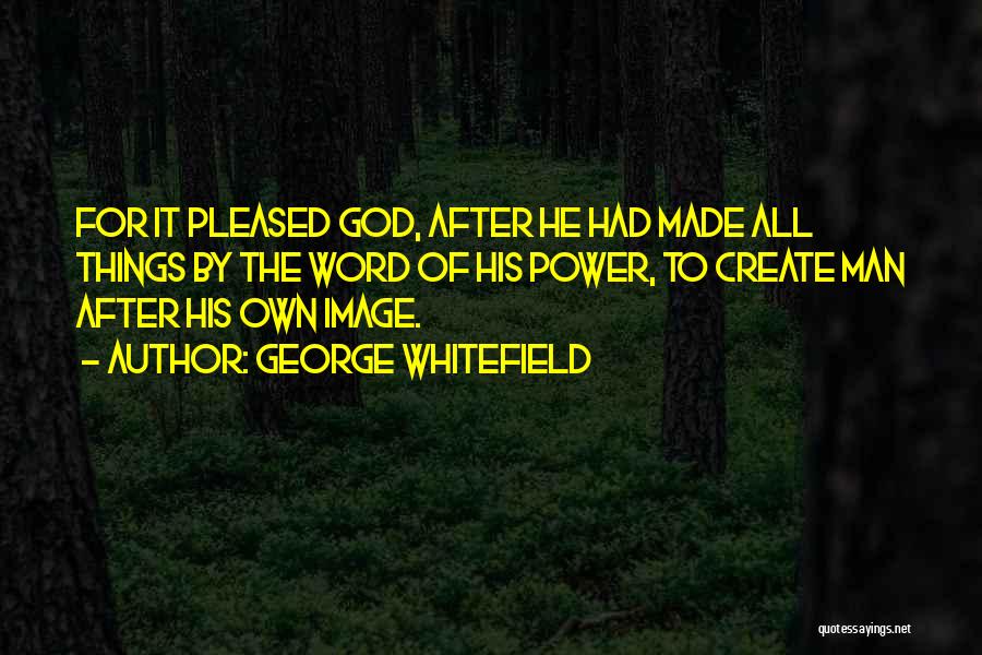 George Whitefield Quotes: For It Pleased God, After He Had Made All Things By The Word Of His Power, To Create Man After