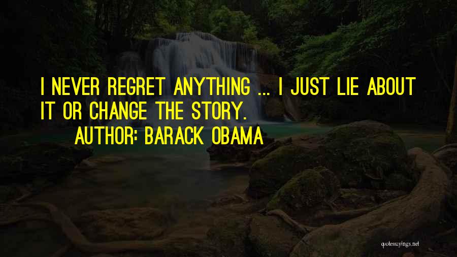 Barack Obama Quotes: I Never Regret Anything ... I Just Lie About It Or Change The Story.
