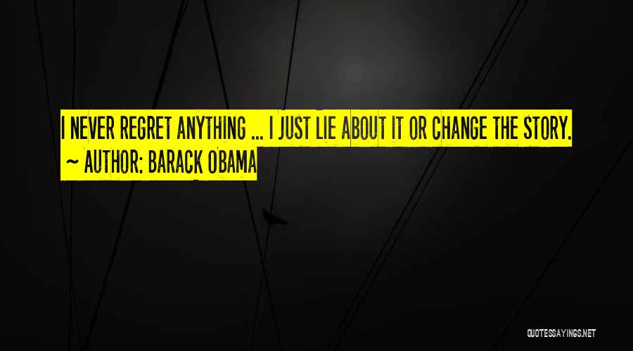 Barack Obama Quotes: I Never Regret Anything ... I Just Lie About It Or Change The Story.