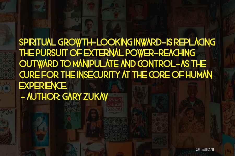 Gary Zukav Quotes: Spiritual Growth-looking Inward-is Replacing The Pursuit Of External Power-reaching Outward To Manipulate And Control-as The Cure For The Insecurity At