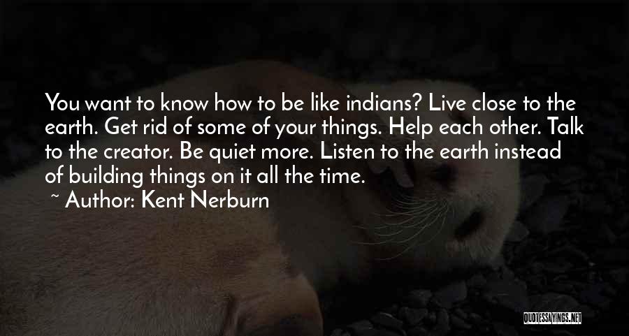 Kent Nerburn Quotes: You Want To Know How To Be Like Indians? Live Close To The Earth. Get Rid Of Some Of Your