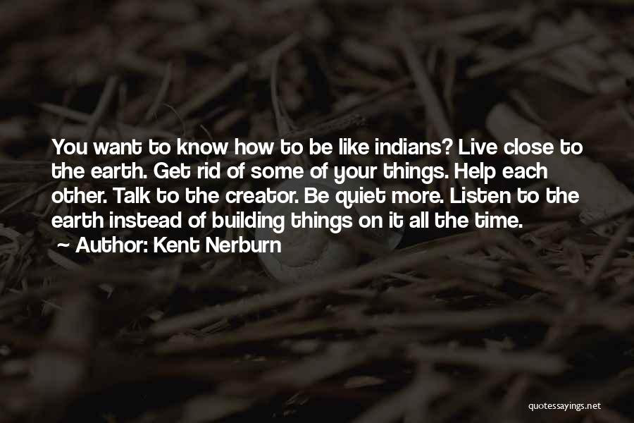 Kent Nerburn Quotes: You Want To Know How To Be Like Indians? Live Close To The Earth. Get Rid Of Some Of Your
