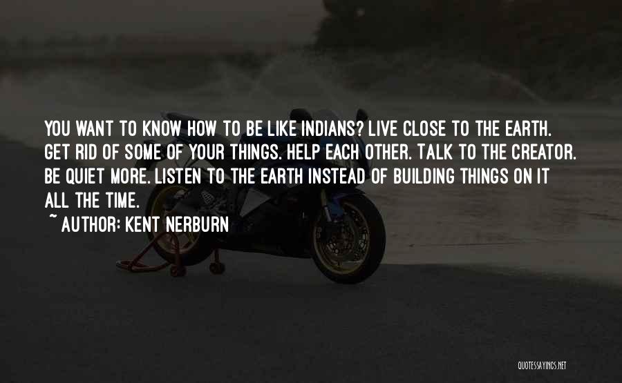 Kent Nerburn Quotes: You Want To Know How To Be Like Indians? Live Close To The Earth. Get Rid Of Some Of Your