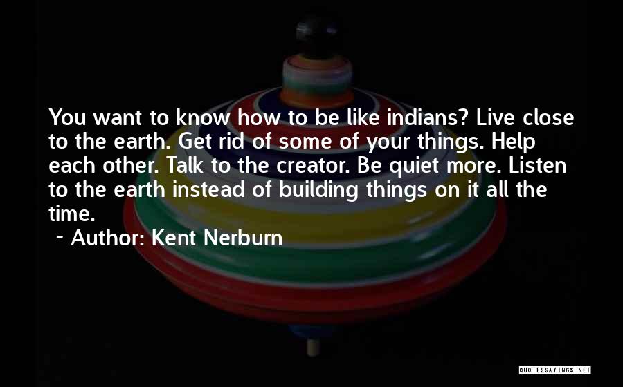 Kent Nerburn Quotes: You Want To Know How To Be Like Indians? Live Close To The Earth. Get Rid Of Some Of Your