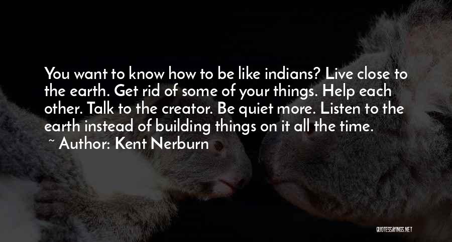 Kent Nerburn Quotes: You Want To Know How To Be Like Indians? Live Close To The Earth. Get Rid Of Some Of Your