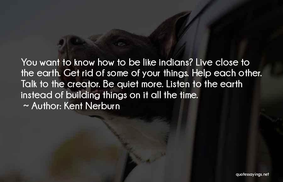 Kent Nerburn Quotes: You Want To Know How To Be Like Indians? Live Close To The Earth. Get Rid Of Some Of Your