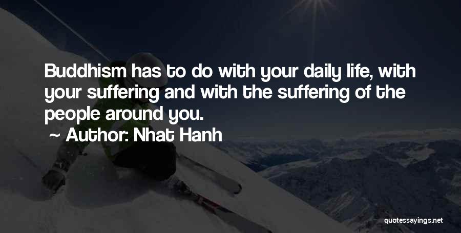 Nhat Hanh Quotes: Buddhism Has To Do With Your Daily Life, With Your Suffering And With The Suffering Of The People Around You.