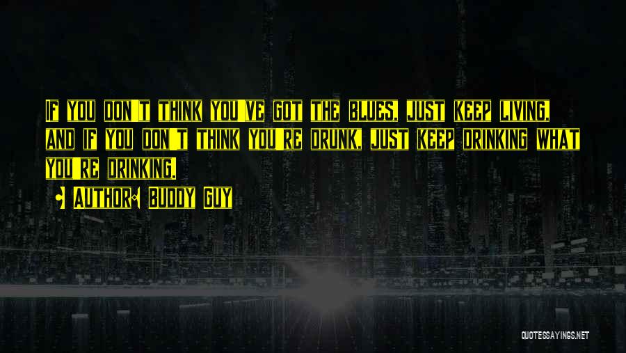 Buddy Guy Quotes: If You Don't Think You've Got The Blues, Just Keep Living, And If You Don't Think You're Drunk, Just Keep