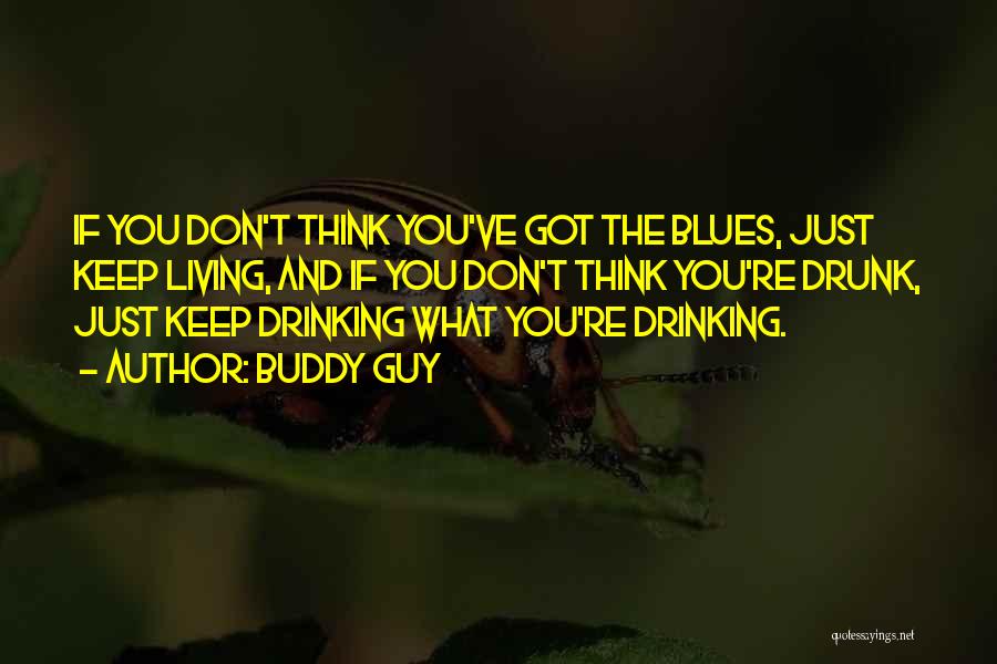 Buddy Guy Quotes: If You Don't Think You've Got The Blues, Just Keep Living, And If You Don't Think You're Drunk, Just Keep