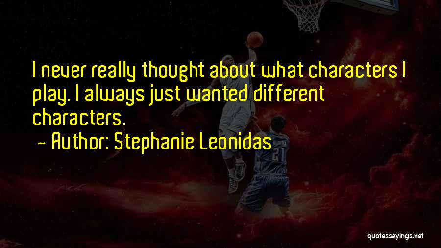 Stephanie Leonidas Quotes: I Never Really Thought About What Characters I Play. I Always Just Wanted Different Characters.