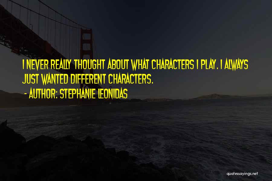 Stephanie Leonidas Quotes: I Never Really Thought About What Characters I Play. I Always Just Wanted Different Characters.