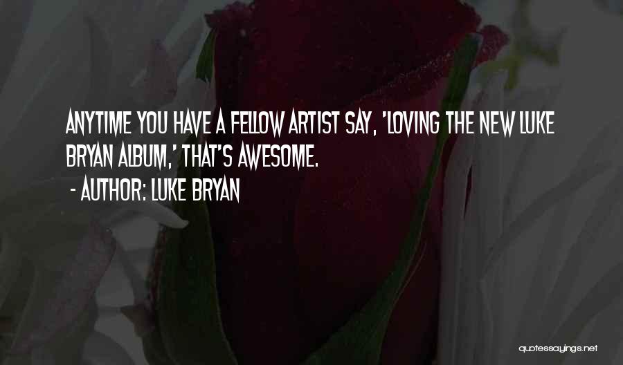 Luke Bryan Quotes: Anytime You Have A Fellow Artist Say, 'loving The New Luke Bryan Album,' That's Awesome.