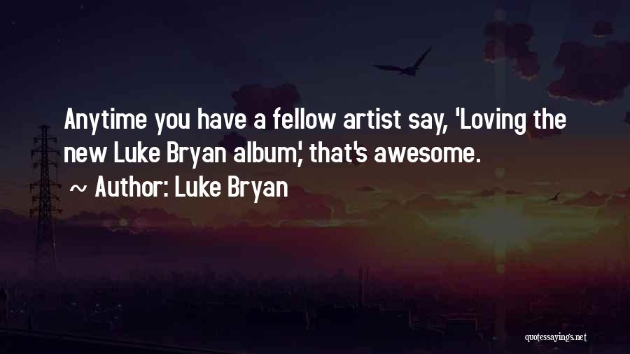 Luke Bryan Quotes: Anytime You Have A Fellow Artist Say, 'loving The New Luke Bryan Album,' That's Awesome.