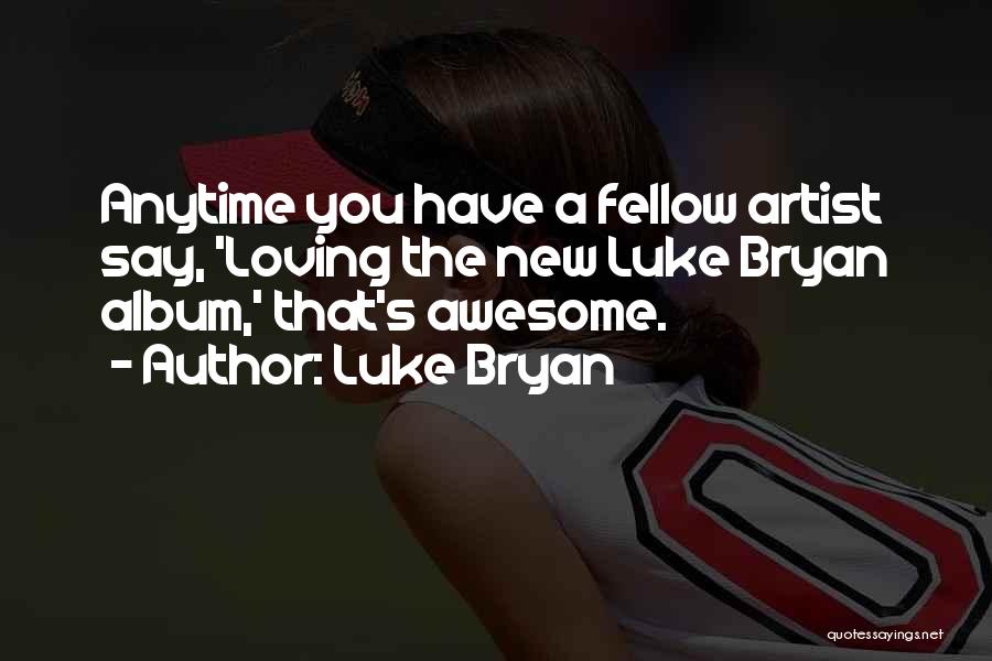Luke Bryan Quotes: Anytime You Have A Fellow Artist Say, 'loving The New Luke Bryan Album,' That's Awesome.