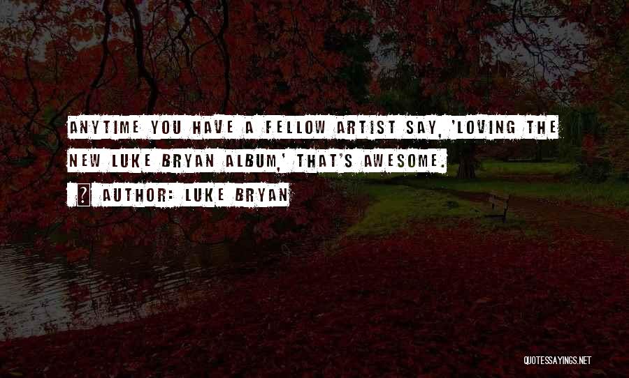 Luke Bryan Quotes: Anytime You Have A Fellow Artist Say, 'loving The New Luke Bryan Album,' That's Awesome.