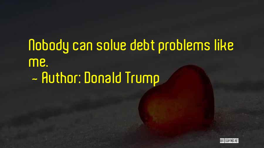 Donald Trump Quotes: Nobody Can Solve Debt Problems Like Me.