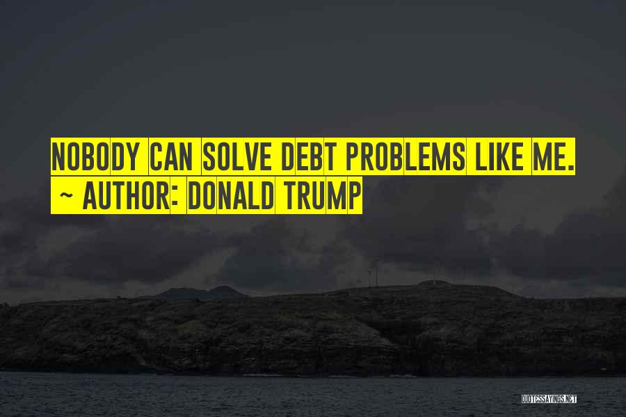 Donald Trump Quotes: Nobody Can Solve Debt Problems Like Me.
