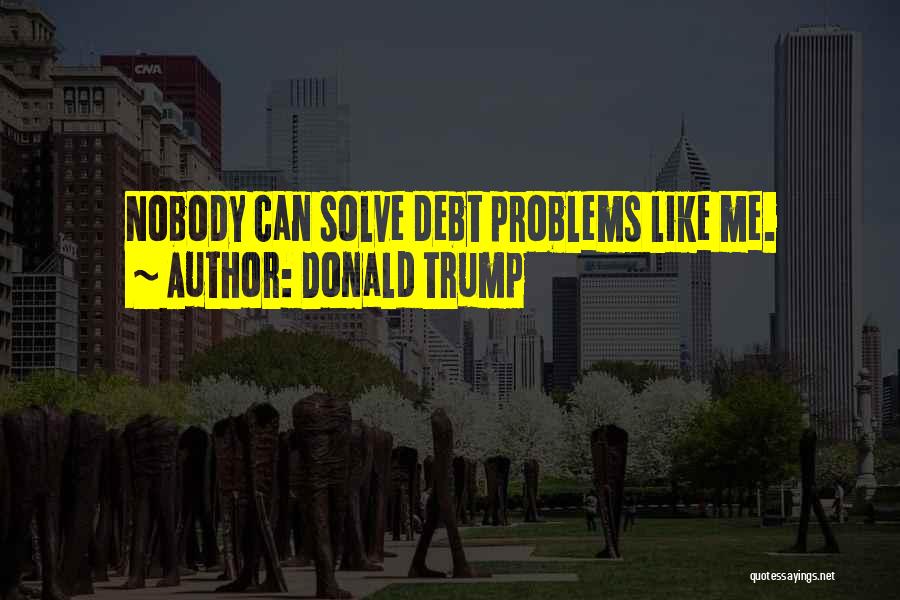 Donald Trump Quotes: Nobody Can Solve Debt Problems Like Me.