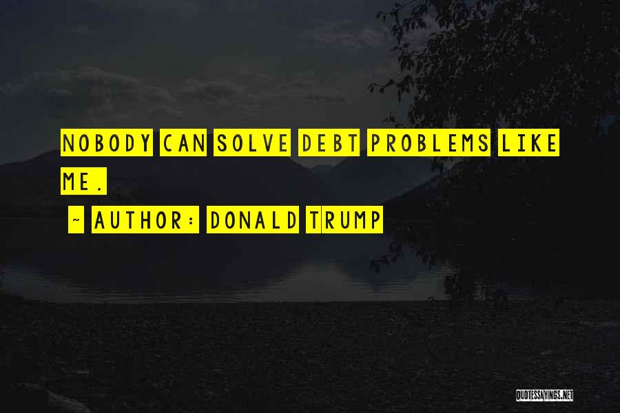 Donald Trump Quotes: Nobody Can Solve Debt Problems Like Me.