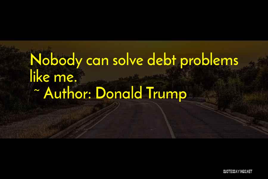 Donald Trump Quotes: Nobody Can Solve Debt Problems Like Me.