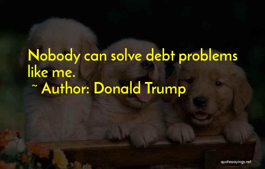 Donald Trump Quotes: Nobody Can Solve Debt Problems Like Me.