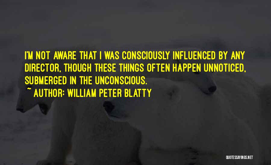 William Peter Blatty Quotes: I'm Not Aware That I Was Consciously Influenced By Any Director, Though These Things Often Happen Unnoticed, Submerged In The