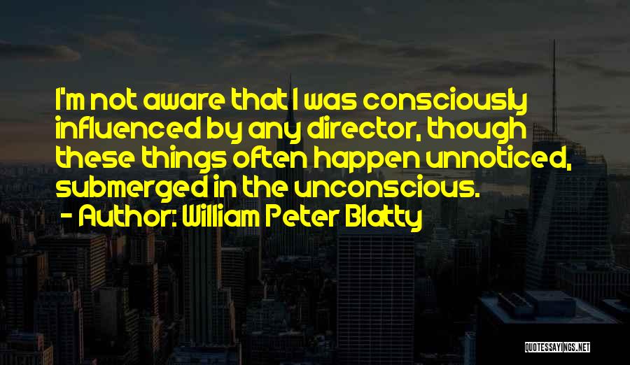 William Peter Blatty Quotes: I'm Not Aware That I Was Consciously Influenced By Any Director, Though These Things Often Happen Unnoticed, Submerged In The