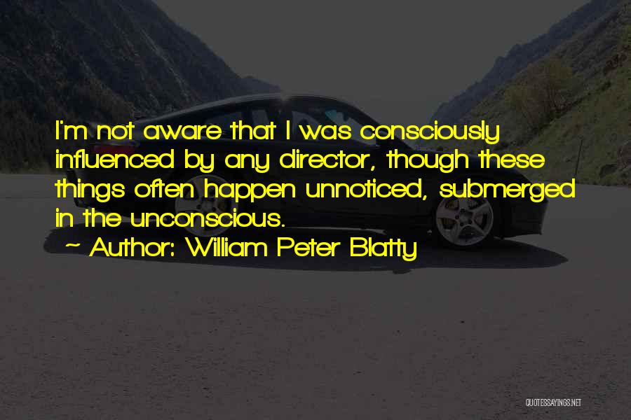 William Peter Blatty Quotes: I'm Not Aware That I Was Consciously Influenced By Any Director, Though These Things Often Happen Unnoticed, Submerged In The