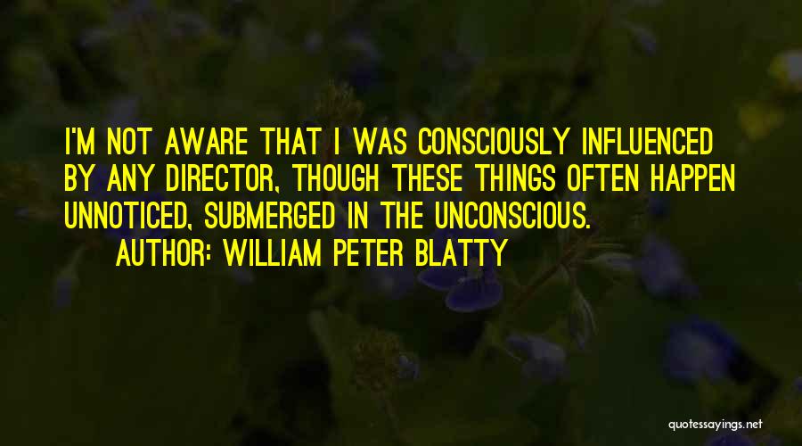 William Peter Blatty Quotes: I'm Not Aware That I Was Consciously Influenced By Any Director, Though These Things Often Happen Unnoticed, Submerged In The