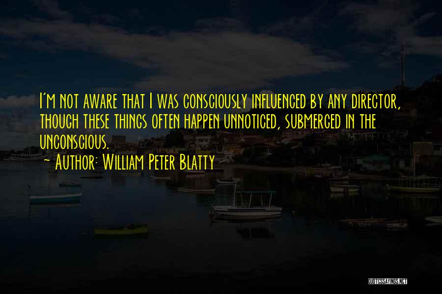 William Peter Blatty Quotes: I'm Not Aware That I Was Consciously Influenced By Any Director, Though These Things Often Happen Unnoticed, Submerged In The