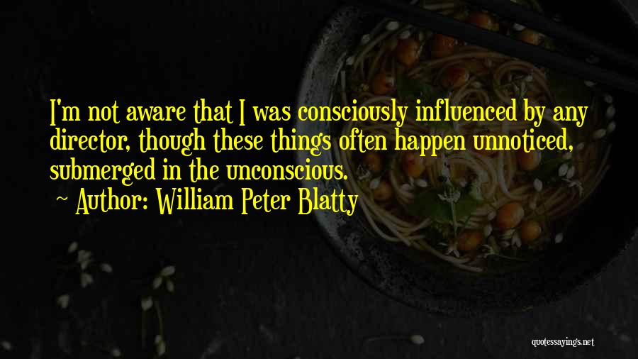 William Peter Blatty Quotes: I'm Not Aware That I Was Consciously Influenced By Any Director, Though These Things Often Happen Unnoticed, Submerged In The