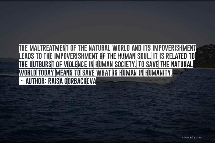 Raisa Gorbacheva Quotes: The Maltreatment Of The Natural World And Its Impoverishment Leads To The Impoverishment Of The Human Soul. It Is Related